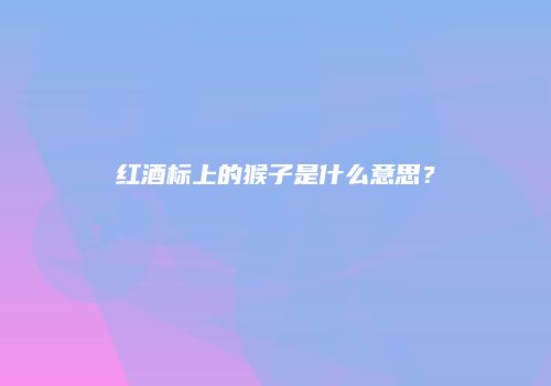 红酒标上的猴子是什么意思？