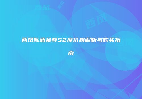 西凤陈酒金尊52度价格解析与购买指南