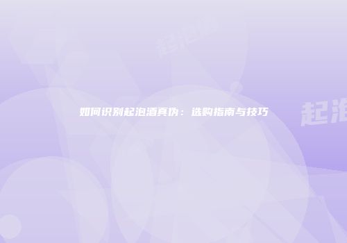 如何识别起泡酒真伪：选购指南与技巧