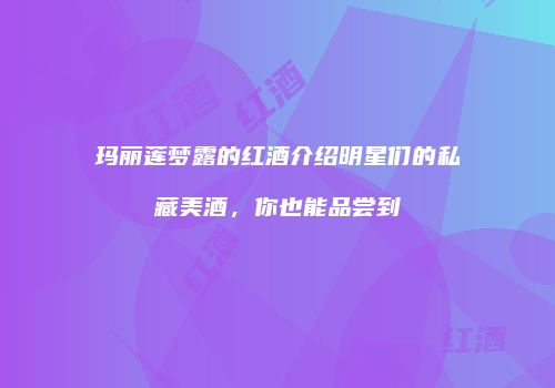 玛丽莲梦露的红酒介绍明星们的私藏美酒，你也能品尝到