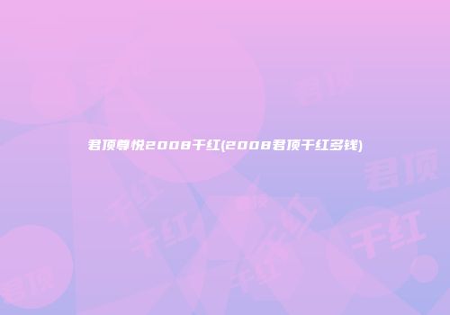 君顶尊悦2008干红(2008君顶干红多钱)