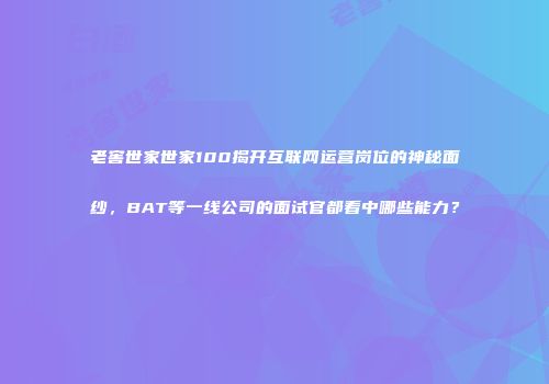 老窖世家世家100揭开互联网运营岗位的神秘面纱，BAT等一线公司的面试官都看中哪些能力？