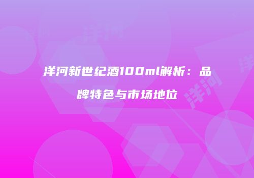 洋河新世纪酒100ml解析：品牌特色与市场地位