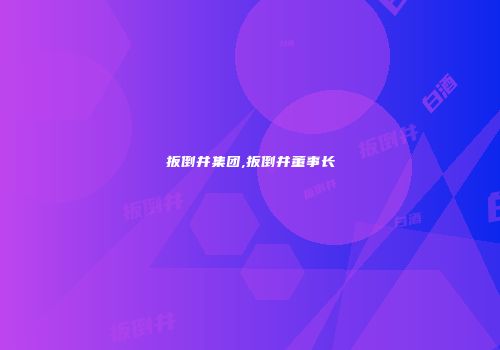 扳倒井集团,扳倒井董事长