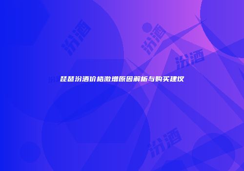 琵琶汾酒价格激增原因解析与购买建议