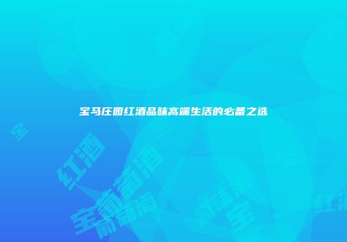 宝马庄园红酒品味高端生活的必备之选