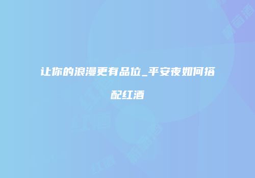 让你的浪漫更有品位_平安夜如何搭配红酒