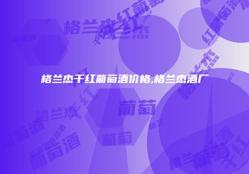 格兰杰干红葡萄酒价格,格兰杰酒厂