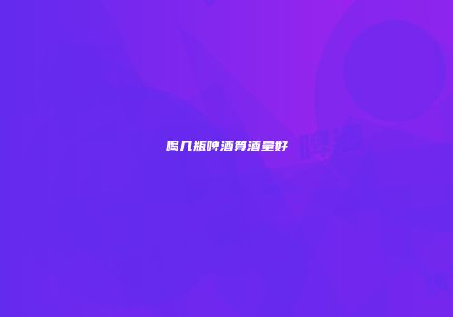喝几瓶啤酒算酒量好