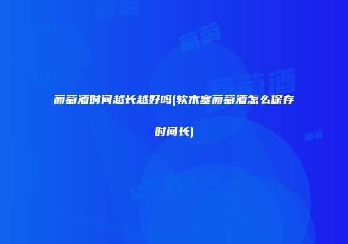 葡萄酒时间越长越好吗(软木塞葡萄酒怎么保存时间长)