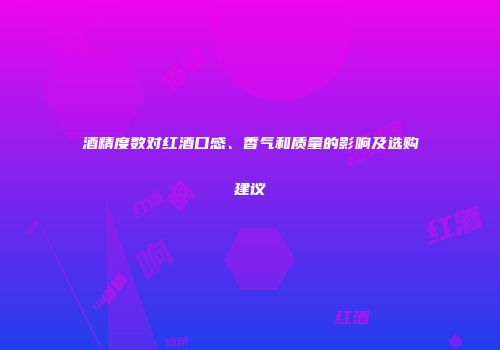 酒精度数对红酒口感、香气和质量的影响及选购建议