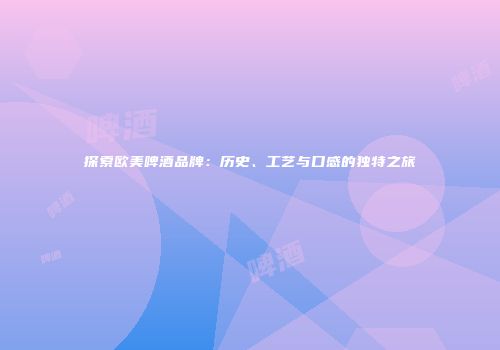 探索欧美啤酒品牌：历史、工艺与口感的独特之旅