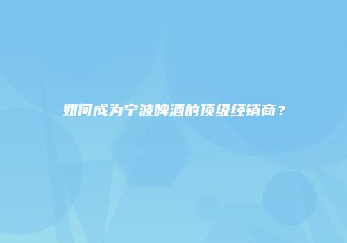 如何成为宁波啤酒的顶级经销商？
