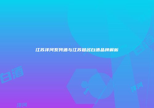 江苏洋河系列酒与江苏知名白酒品牌解析