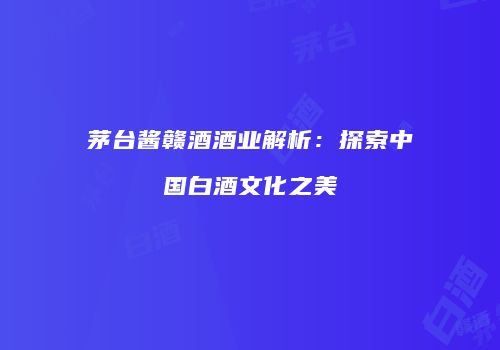 茅台酱赣酒酒业解析：探索中国白酒文化之美
