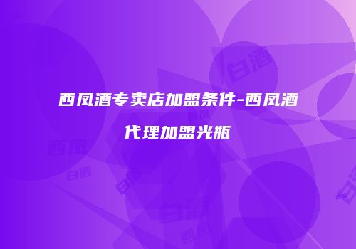 西凤酒专卖店加盟条件-西凤酒代理加盟光瓶