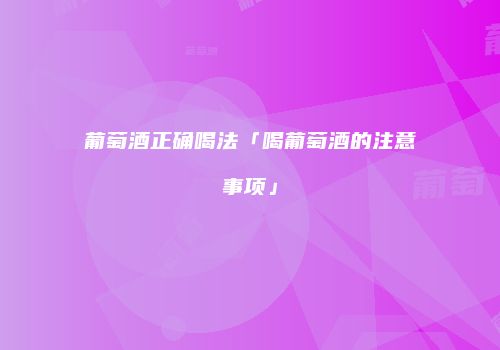 葡萄酒正确喝法「喝葡萄酒的注意事项」