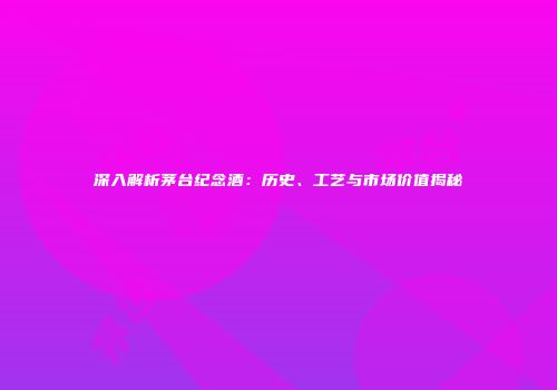 深入解析茅台纪念酒：历史、工艺与市场价值揭秘