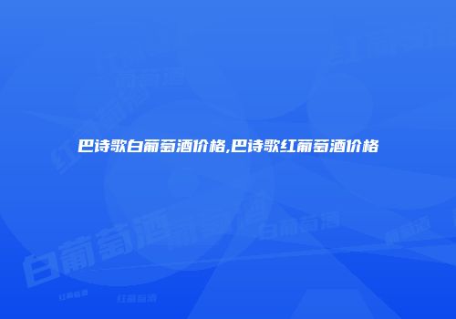 巴诗歌白葡萄酒价格,巴诗歌红葡萄酒价格