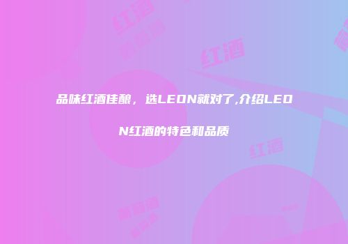 品味红酒佳酿，选LEON就对了,介绍LEON红酒的特色和品质