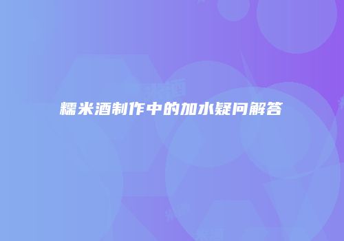 糯米酒制作中的加水疑问解答