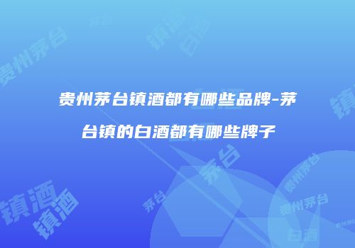 贵州茅台镇酒都有哪些品牌-茅台镇的白酒都有哪些牌子
