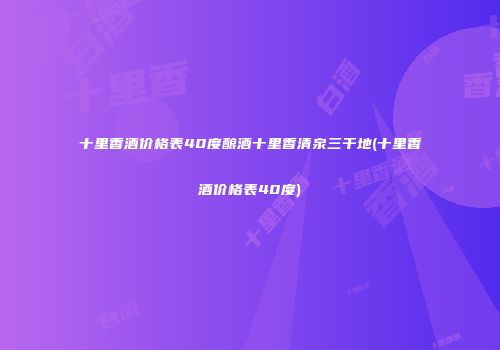 十里香酒价格表40度酿酒十里香清泉三千地(十里香酒价格表40度)