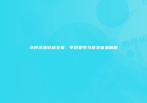 水井坊酒价格全览：年份型号与批发信息解析