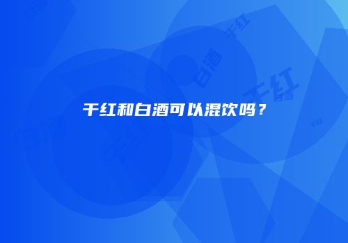 干红和白酒可以混饮吗？