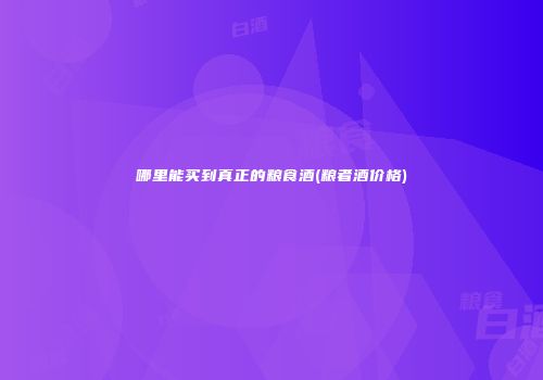 哪里能买到真正的粮食酒(粮者酒价格)