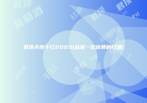 君顶天悦干红2005(品鉴一款优质的红酒)