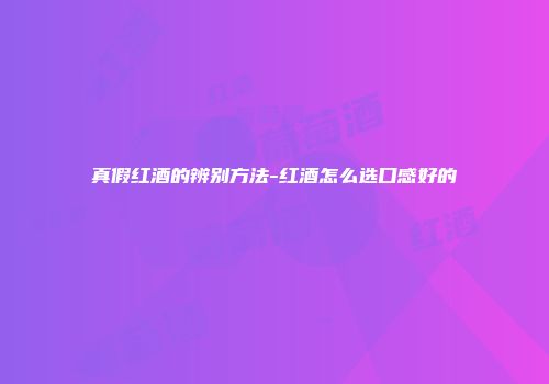 真假红酒的辨别方法-红酒怎么选口感好的