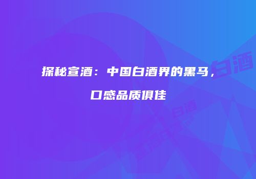 探秘宣酒：中国白酒界的黑马，口感品质俱佳