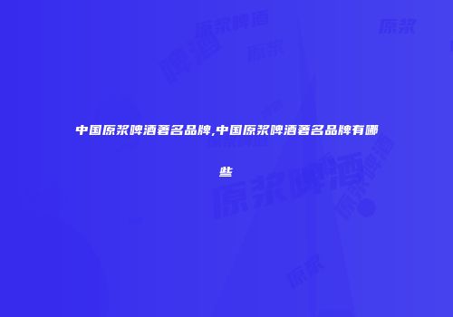 中国原浆啤酒著名品牌,中国原浆啤酒著名品牌有哪些