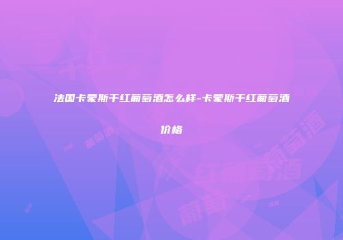 法国卡蒙斯干红葡萄酒怎么样-卡蒙斯干红葡萄酒价格