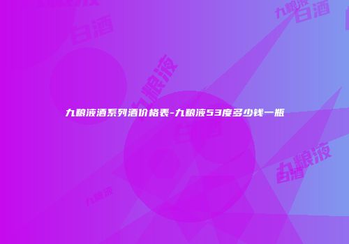 九粮液酒系列酒价格表-九粮液53度多少钱一瓶