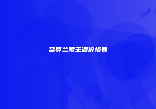 至尊兰陵王酒价格表