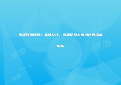 德国领鹰啤酒：品牌文化、品质探索与啤酒世界深度解析