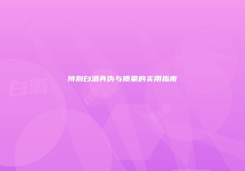 辨别白酒真伪与质量的实用指南