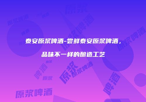 泰安原浆啤酒-尝鲜泰安原浆啤酒，品味不一样的酿造工艺