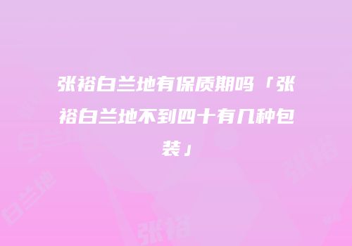 张裕白兰地有保质期吗「张裕白兰地不到四十有几种包装」