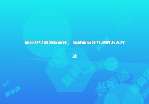 葡萄牙红酒酒标解读，品味葡萄牙红酒的五大方法