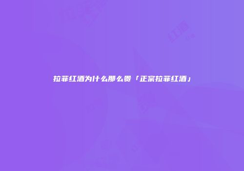 拉菲红酒为什么那么贵「正宗拉菲红酒」