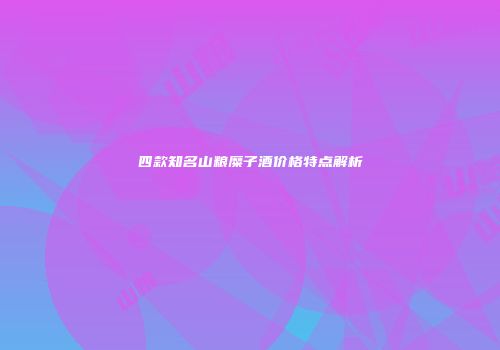 四款知名山粮糜子酒价格特点解析