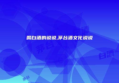 喝白酒的说说,茅台酒文化说说