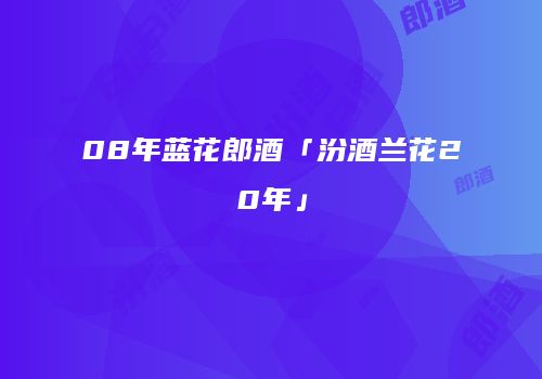 08年蓝花郎酒「汾酒兰花20年」