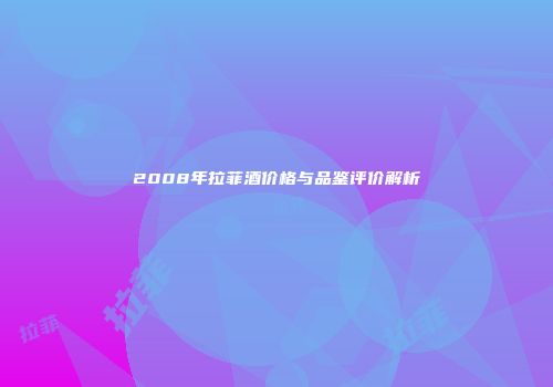 2008年拉菲酒价格与品鉴评价解析