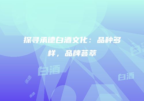 探寻承德白酒文化：品种多样，品牌荟萃