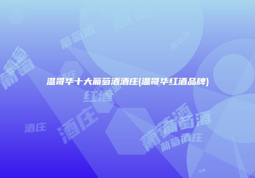 温哥华十大葡萄酒酒庄(温哥华红酒品牌)