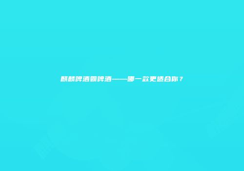 麒麟啤酒霸啤酒——哪一款更适合你？